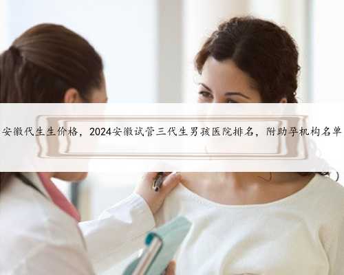 安徽代生生价格，2024安徽试管三代生男孩医院排名，附助孕机构名单
